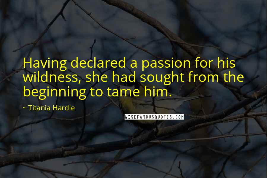 Titania Hardie Quotes: Having declared a passion for his wildness, she had sought from the beginning to tame him.