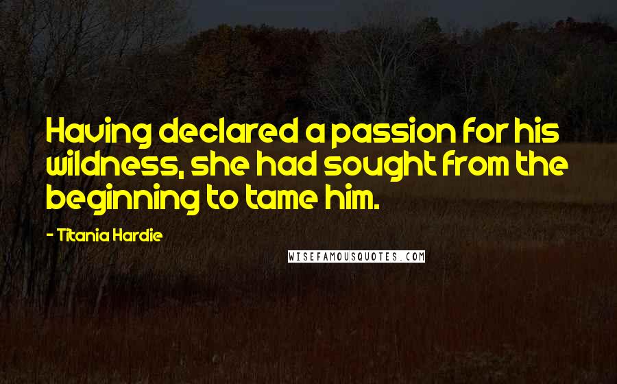 Titania Hardie Quotes: Having declared a passion for his wildness, she had sought from the beginning to tame him.