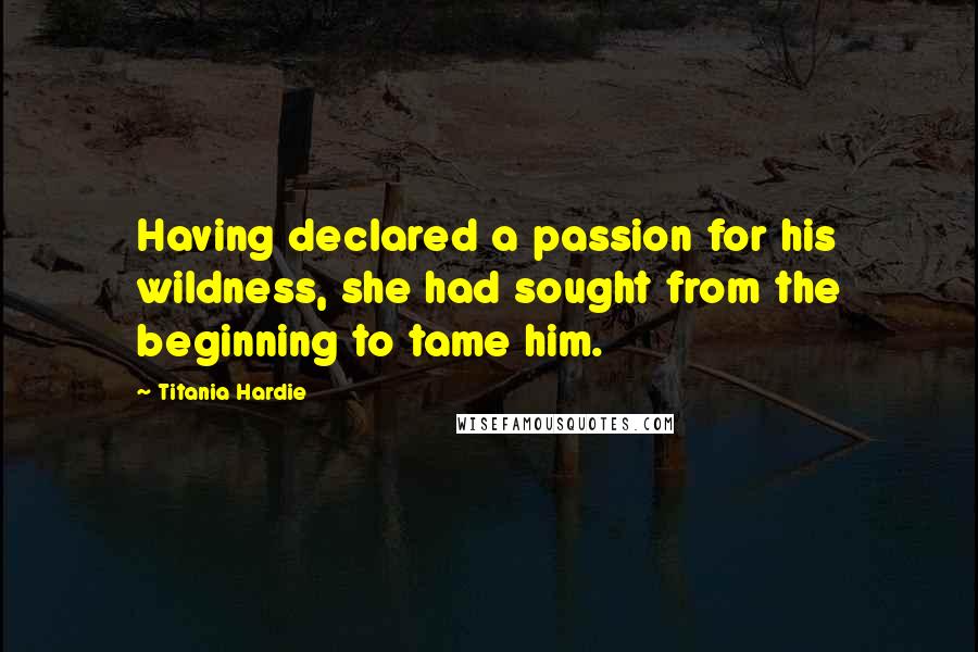 Titania Hardie Quotes: Having declared a passion for his wildness, she had sought from the beginning to tame him.