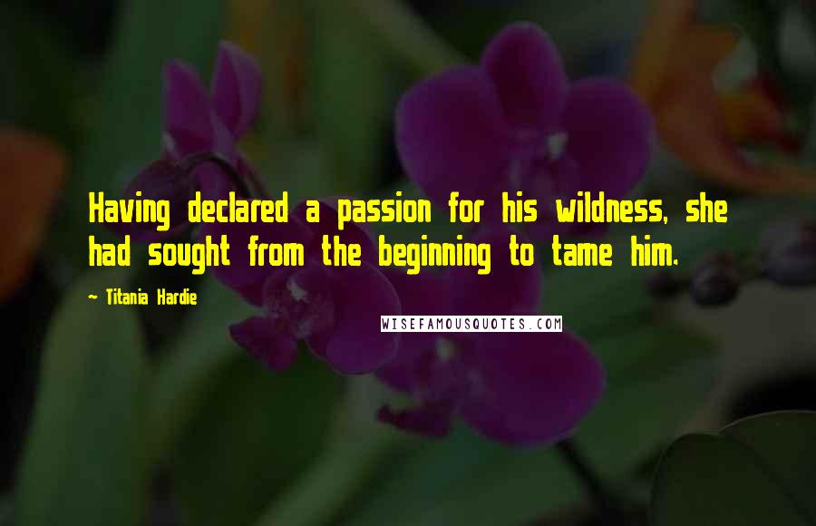 Titania Hardie Quotes: Having declared a passion for his wildness, she had sought from the beginning to tame him.