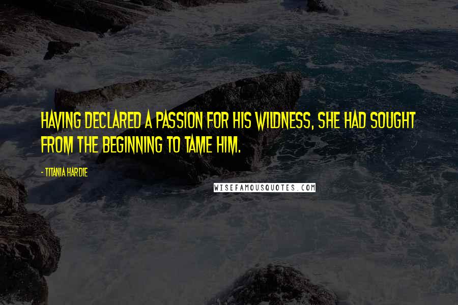 Titania Hardie Quotes: Having declared a passion for his wildness, she had sought from the beginning to tame him.