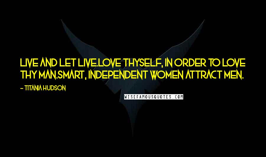 Titania Hudson Quotes: Live and let live.Love thyself, in order to love thy man.Smart, independent women attract men.