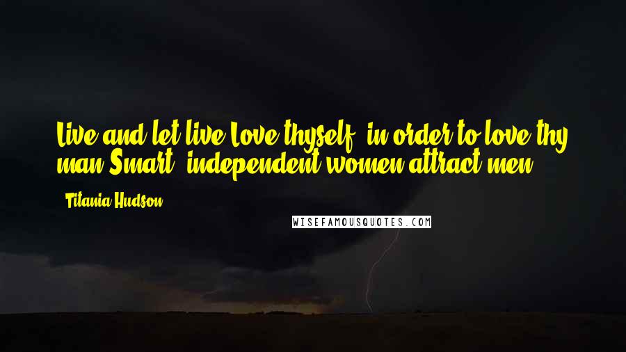 Titania Hudson Quotes: Live and let live.Love thyself, in order to love thy man.Smart, independent women attract men.