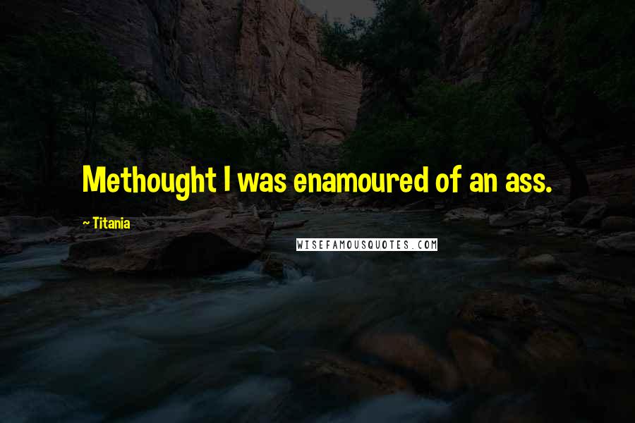 Titania Quotes: Methought I was enamoured of an ass.