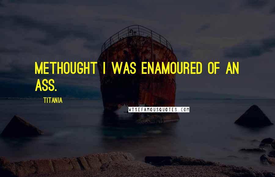 Titania Quotes: Methought I was enamoured of an ass.