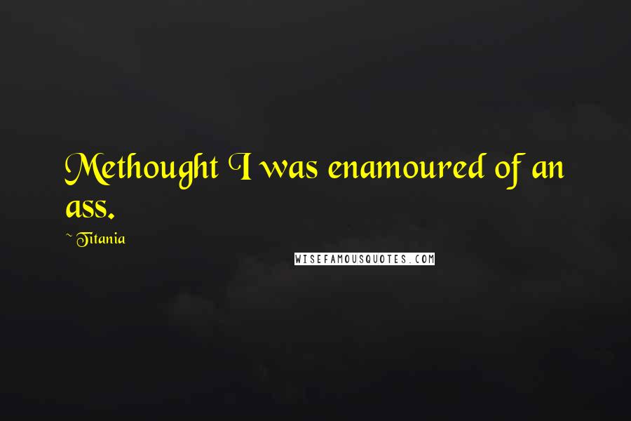 Titania Quotes: Methought I was enamoured of an ass.