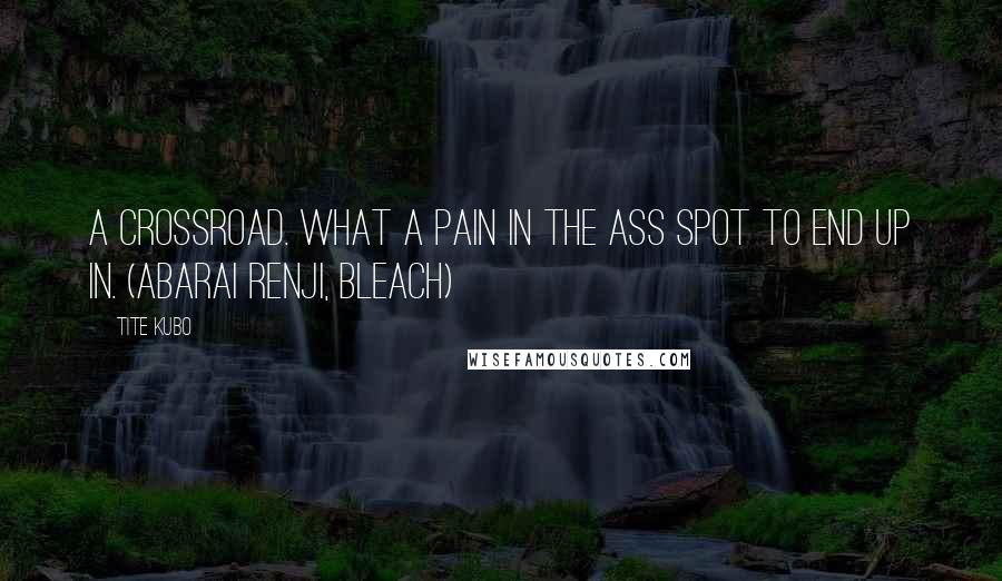 Tite Kubo Quotes: A crossroad. What a pain in the ass spot to end up in. (Abarai Renji, Bleach)