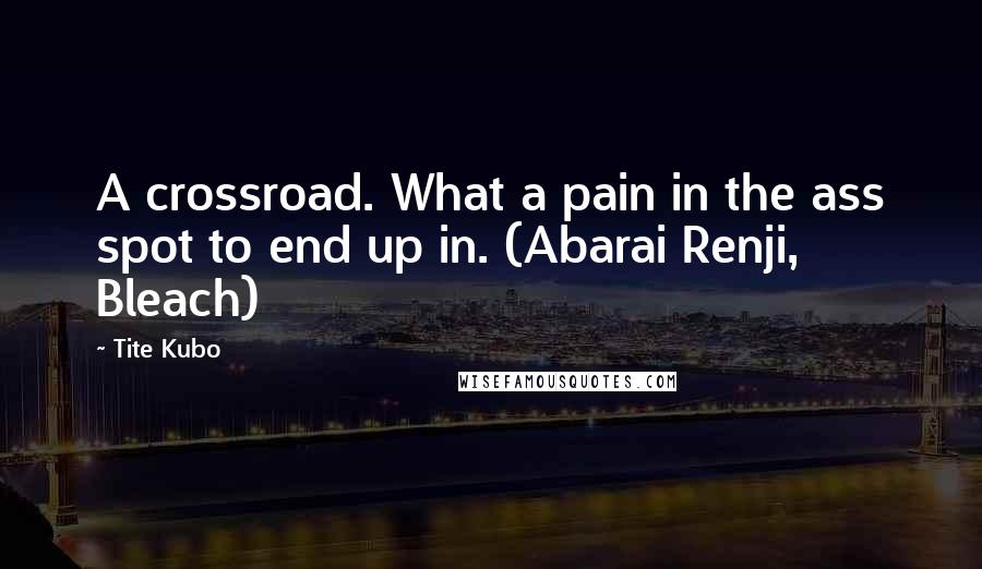 Tite Kubo Quotes: A crossroad. What a pain in the ass spot to end up in. (Abarai Renji, Bleach)