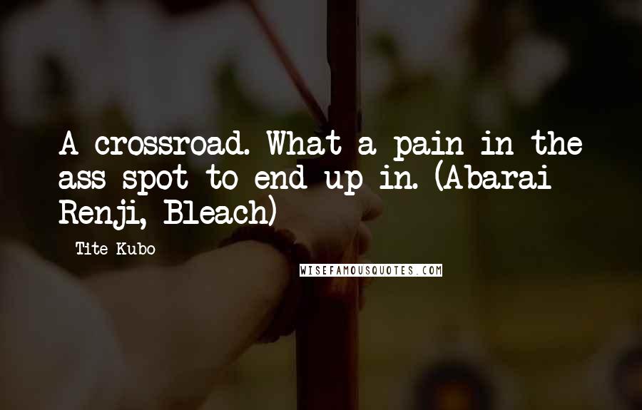 Tite Kubo Quotes: A crossroad. What a pain in the ass spot to end up in. (Abarai Renji, Bleach)