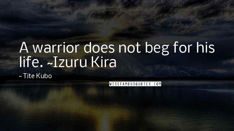 Tite Kubo Quotes: A warrior does not beg for his life. ~Izuru Kira