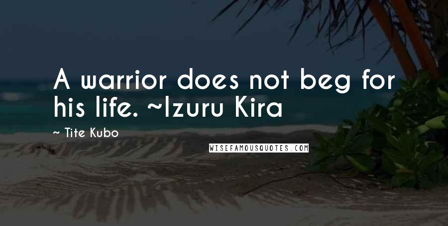 Tite Kubo Quotes: A warrior does not beg for his life. ~Izuru Kira