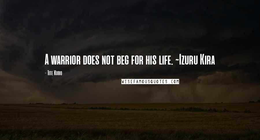 Tite Kubo Quotes: A warrior does not beg for his life. ~Izuru Kira