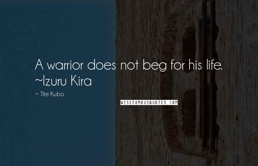 Tite Kubo Quotes: A warrior does not beg for his life. ~Izuru Kira