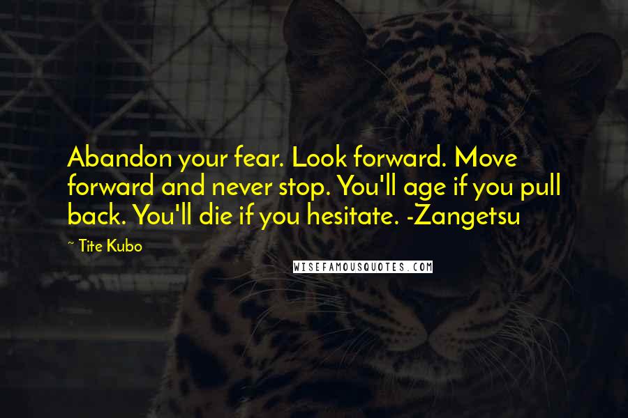 Tite Kubo Quotes: Abandon your fear. Look forward. Move forward and never stop. You'll age if you pull back. You'll die if you hesitate. -Zangetsu