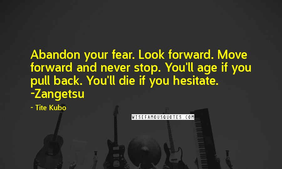 Tite Kubo Quotes: Abandon your fear. Look forward. Move forward and never stop. You'll age if you pull back. You'll die if you hesitate. -Zangetsu