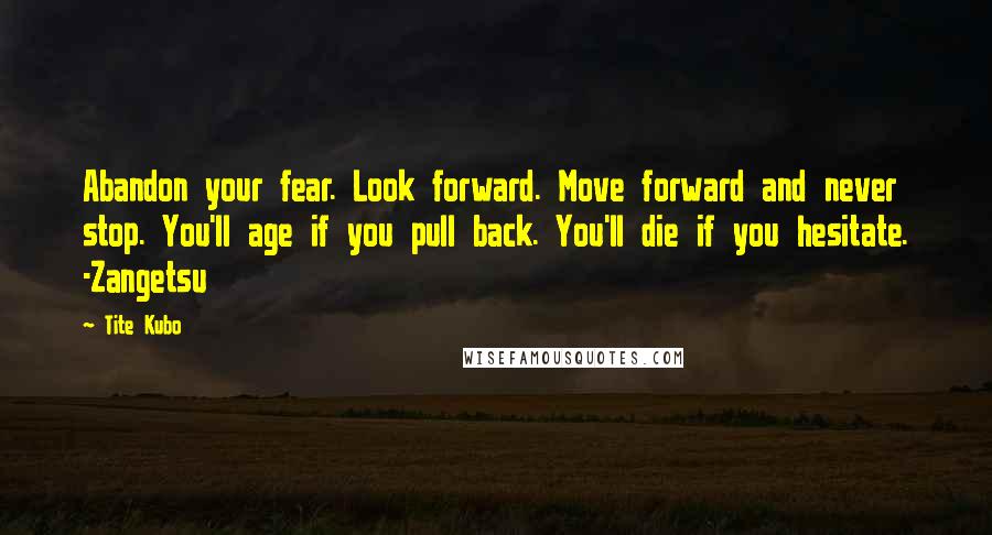 Tite Kubo Quotes: Abandon your fear. Look forward. Move forward and never stop. You'll age if you pull back. You'll die if you hesitate. -Zangetsu