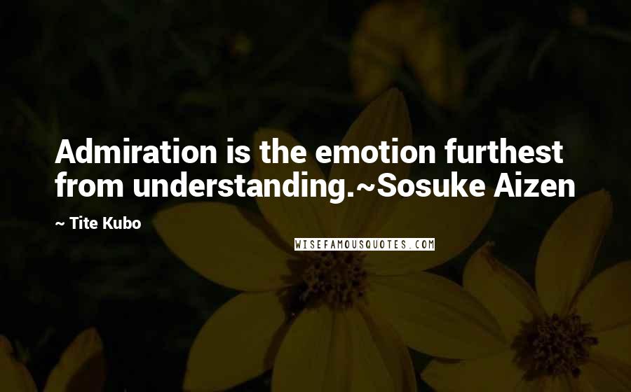 Tite Kubo Quotes: Admiration is the emotion furthest from understanding.~Sosuke Aizen