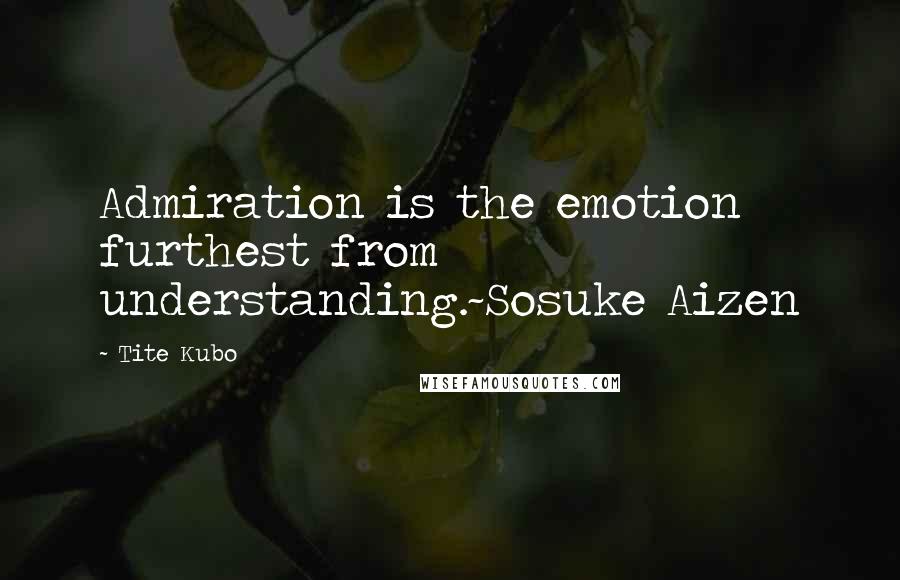 Tite Kubo Quotes: Admiration is the emotion furthest from understanding.~Sosuke Aizen