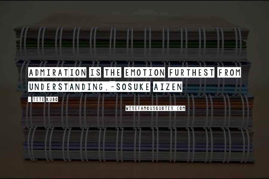 Tite Kubo Quotes: Admiration is the emotion furthest from understanding.~Sosuke Aizen