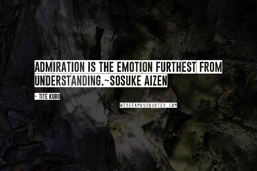 Tite Kubo Quotes: Admiration is the emotion furthest from understanding.~Sosuke Aizen