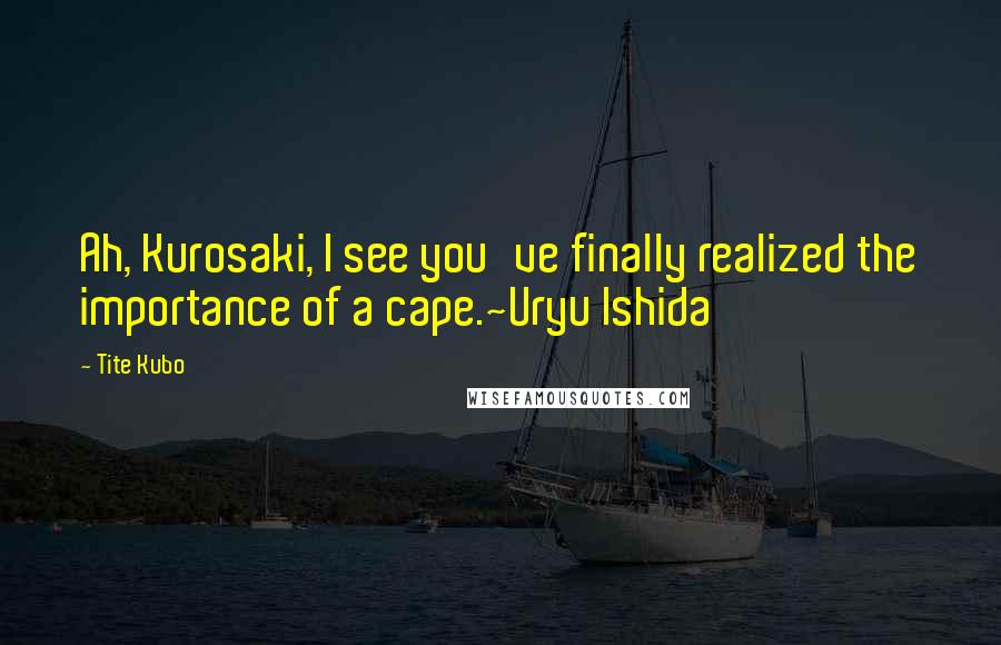 Tite Kubo Quotes: Ah, Kurosaki, I see you've finally realized the importance of a cape.~Uryu Ishida