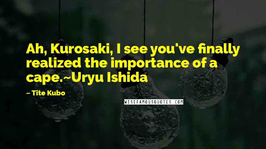 Tite Kubo Quotes: Ah, Kurosaki, I see you've finally realized the importance of a cape.~Uryu Ishida