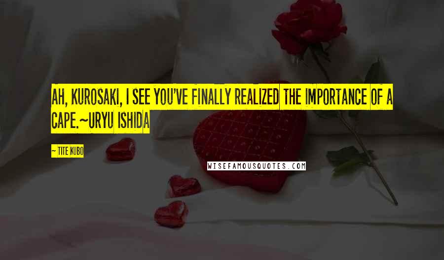 Tite Kubo Quotes: Ah, Kurosaki, I see you've finally realized the importance of a cape.~Uryu Ishida