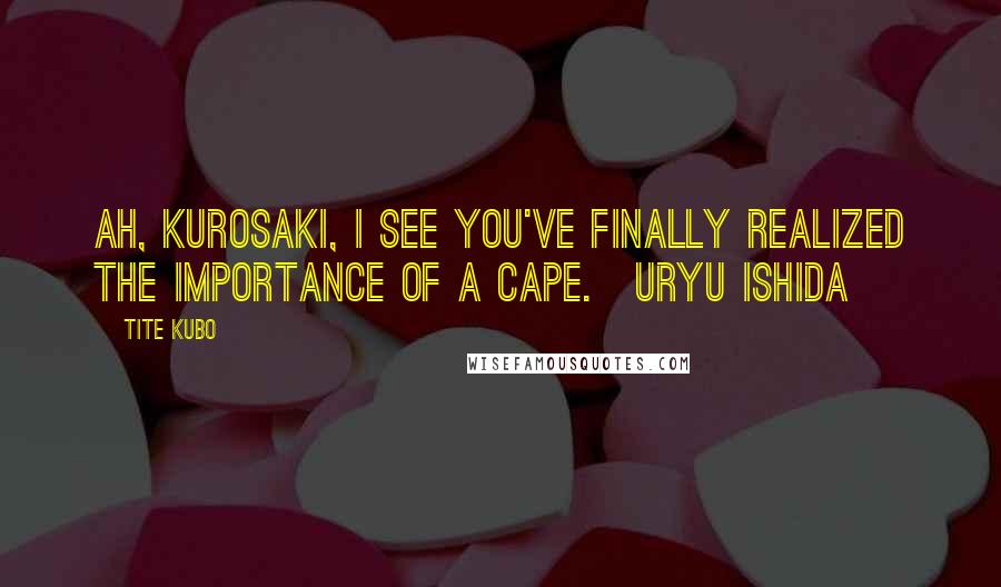 Tite Kubo Quotes: Ah, Kurosaki, I see you've finally realized the importance of a cape.~Uryu Ishida