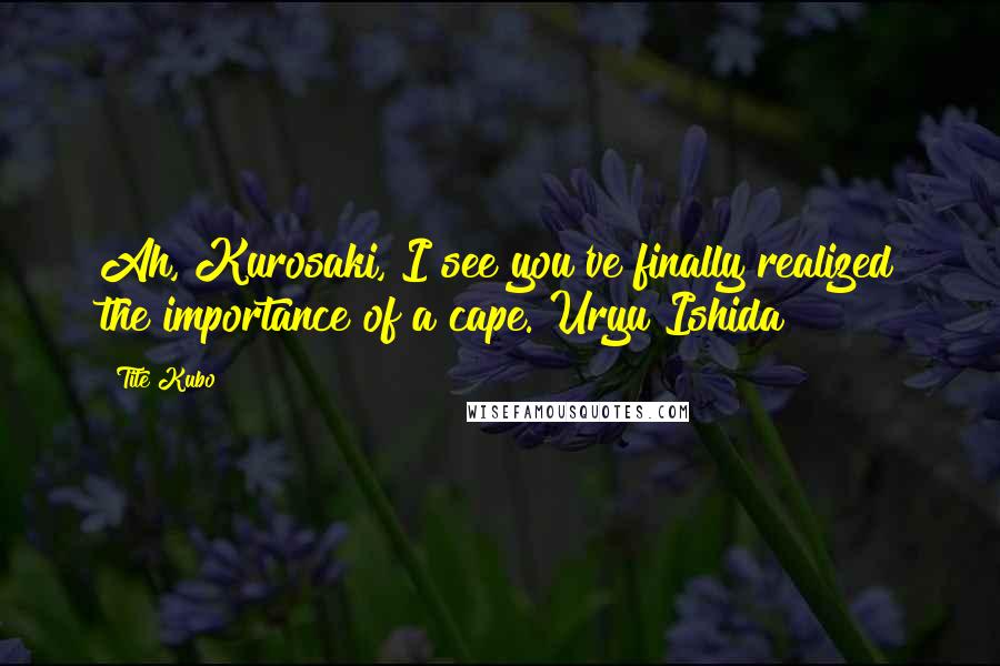 Tite Kubo Quotes: Ah, Kurosaki, I see you've finally realized the importance of a cape.~Uryu Ishida