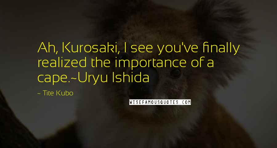Tite Kubo Quotes: Ah, Kurosaki, I see you've finally realized the importance of a cape.~Uryu Ishida