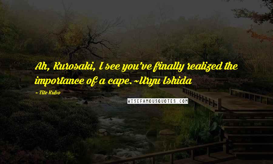 Tite Kubo Quotes: Ah, Kurosaki, I see you've finally realized the importance of a cape.~Uryu Ishida
