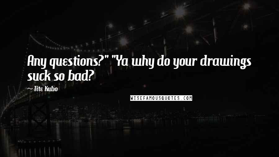 Tite Kubo Quotes: Any questions?" "Ya why do your drawings suck so bad?