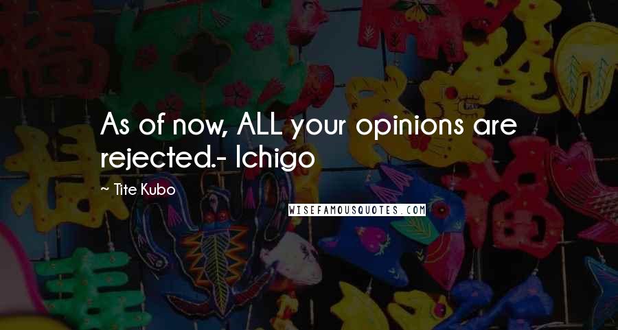 Tite Kubo Quotes: As of now, ALL your opinions are rejected.- Ichigo