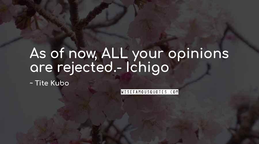 Tite Kubo Quotes: As of now, ALL your opinions are rejected.- Ichigo