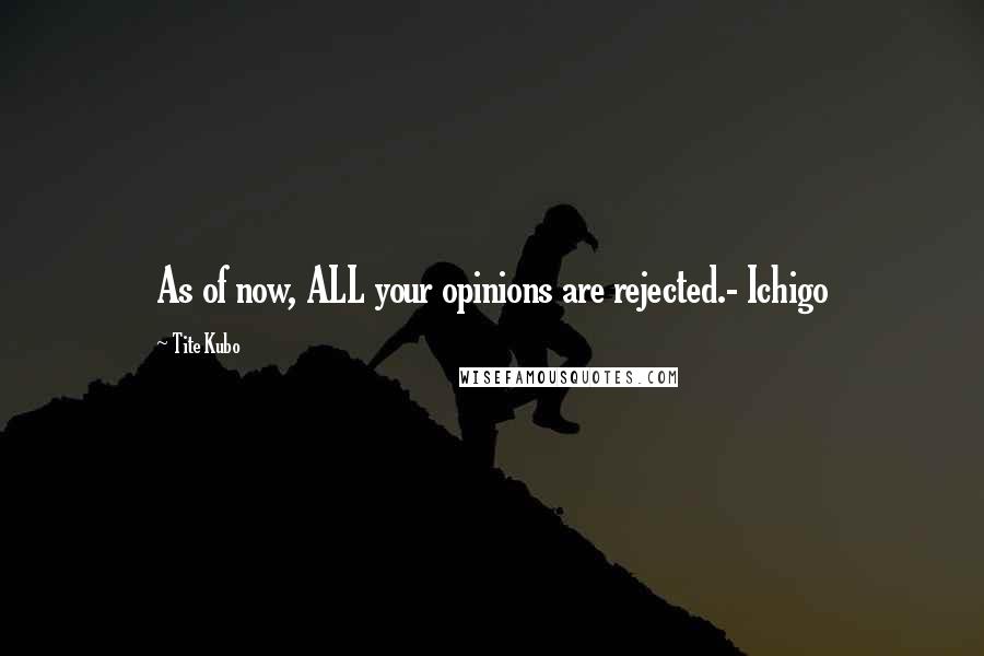 Tite Kubo Quotes: As of now, ALL your opinions are rejected.- Ichigo