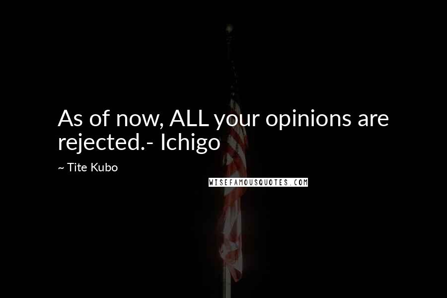 Tite Kubo Quotes: As of now, ALL your opinions are rejected.- Ichigo