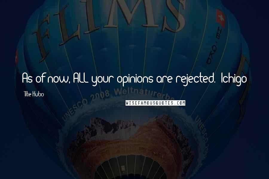 Tite Kubo Quotes: As of now, ALL your opinions are rejected.- Ichigo