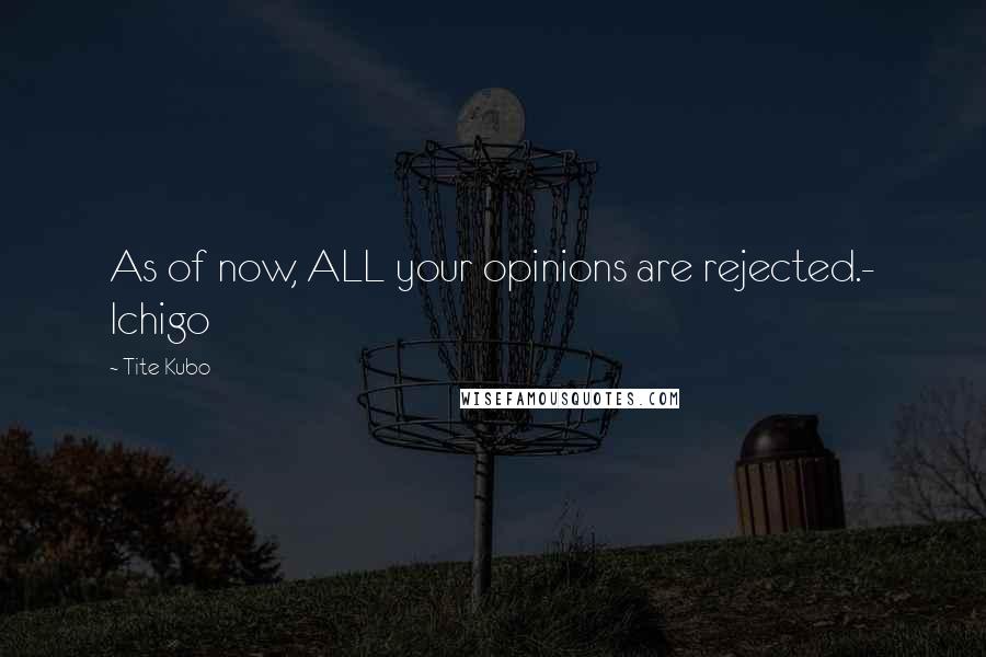 Tite Kubo Quotes: As of now, ALL your opinions are rejected.- Ichigo