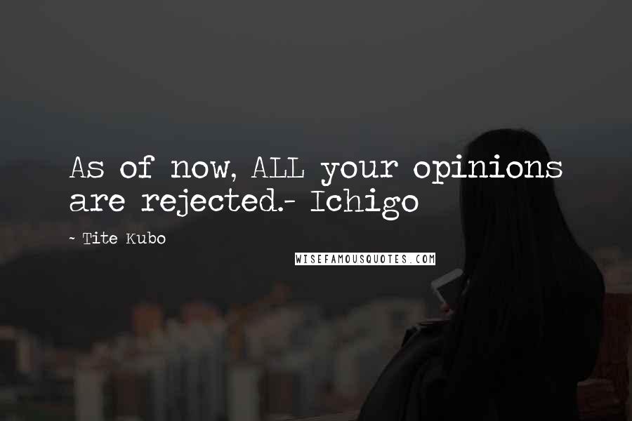 Tite Kubo Quotes: As of now, ALL your opinions are rejected.- Ichigo