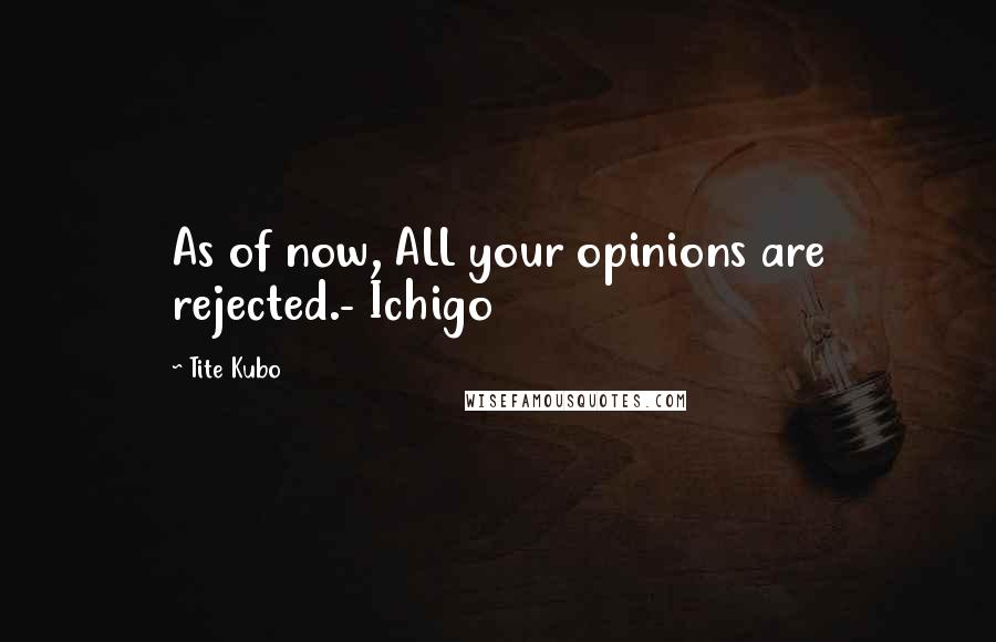 Tite Kubo Quotes: As of now, ALL your opinions are rejected.- Ichigo
