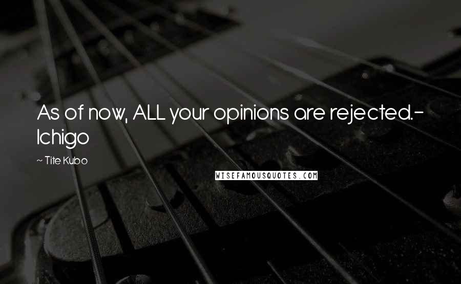 Tite Kubo Quotes: As of now, ALL your opinions are rejected.- Ichigo