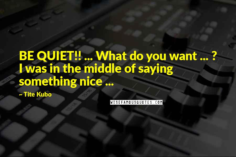 Tite Kubo Quotes: BE QUIET!! ... What do you want ... ? I was in the middle of saying something nice ...