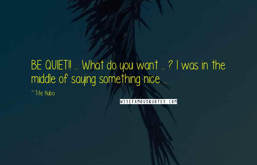 Tite Kubo Quotes: BE QUIET!! ... What do you want ... ? I was in the middle of saying something nice ...