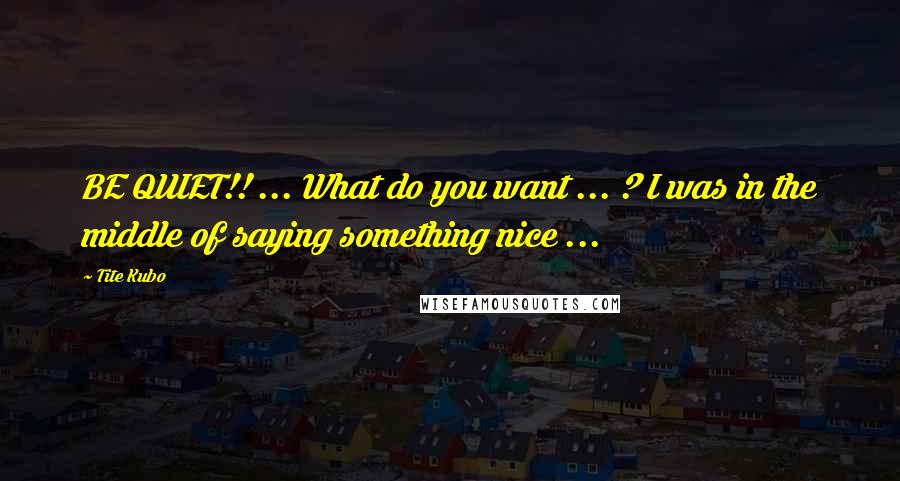 Tite Kubo Quotes: BE QUIET!! ... What do you want ... ? I was in the middle of saying something nice ...