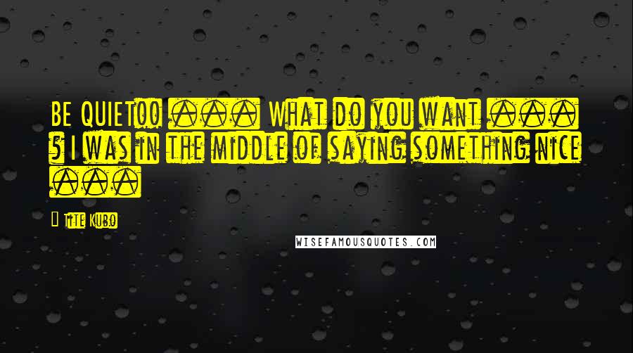 Tite Kubo Quotes: BE QUIET!! ... What do you want ... ? I was in the middle of saying something nice ...