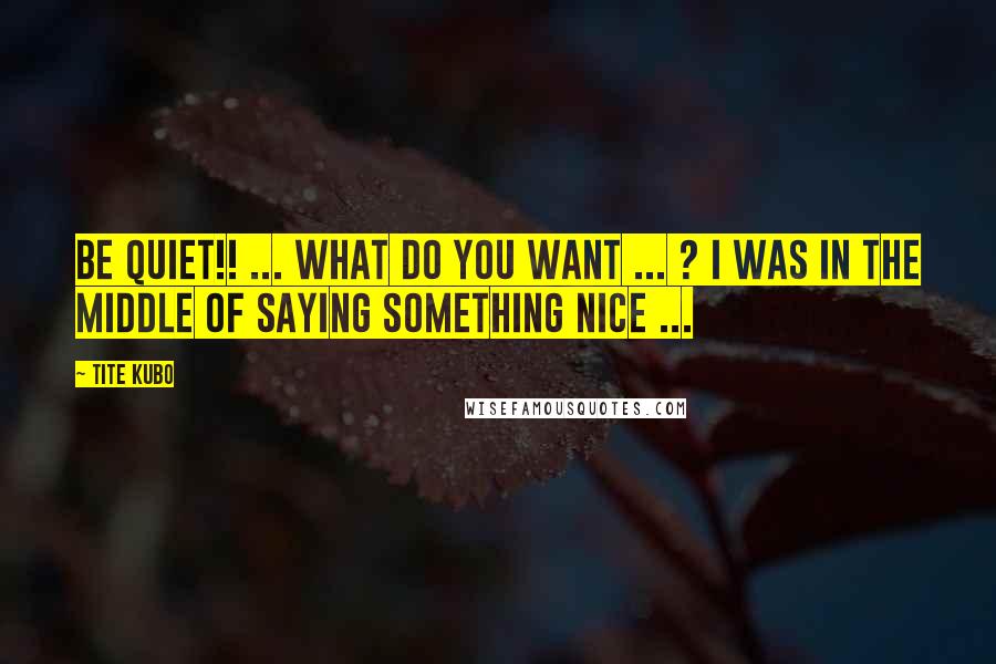 Tite Kubo Quotes: BE QUIET!! ... What do you want ... ? I was in the middle of saying something nice ...