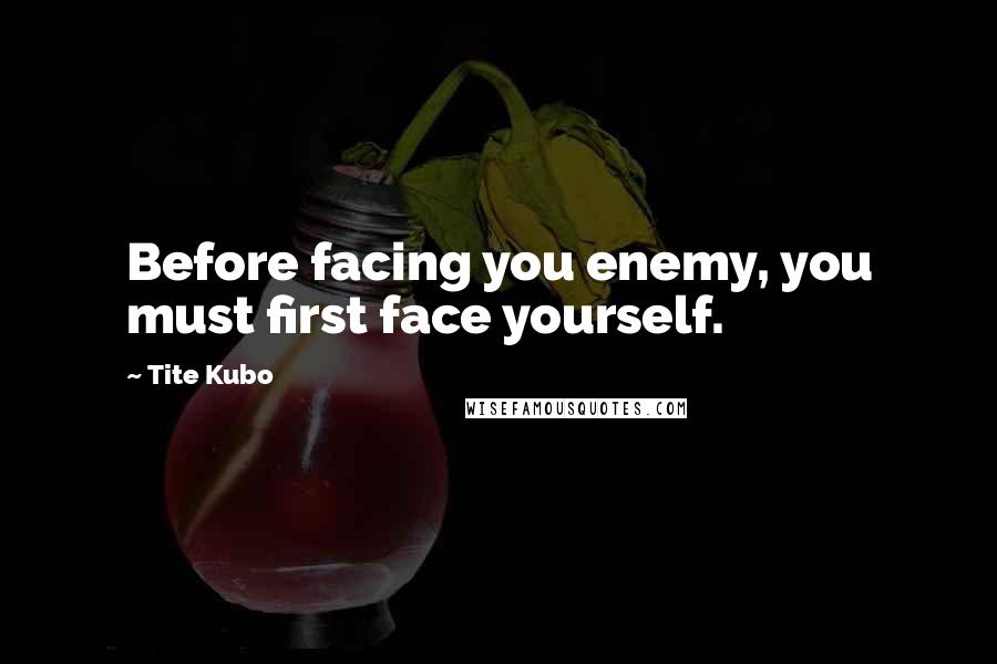 Tite Kubo Quotes: Before facing you enemy, you must first face yourself.