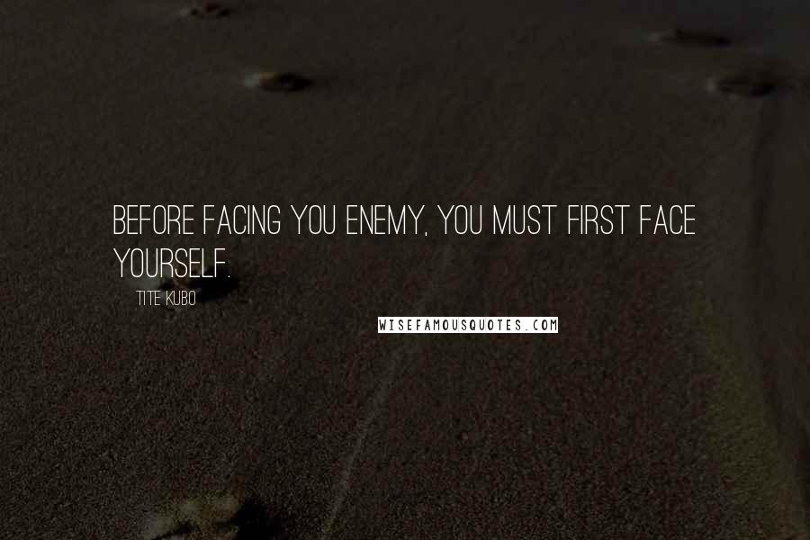 Tite Kubo Quotes: Before facing you enemy, you must first face yourself.