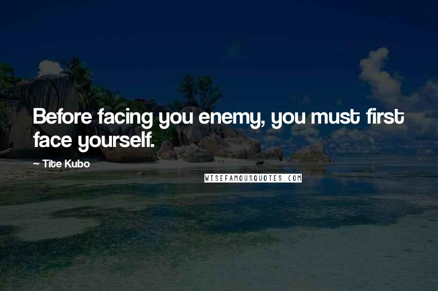 Tite Kubo Quotes: Before facing you enemy, you must first face yourself.