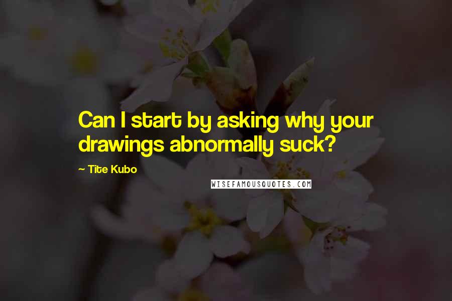 Tite Kubo Quotes: Can I start by asking why your drawings abnormally suck?